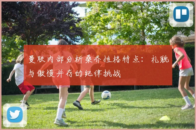 曼联内部分析桑乔性格特点：礼貌与傲慢并存的纪律挑战