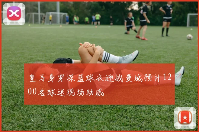 皇马身穿深蓝球衣迎战曼城预计1200名球迷现场助威