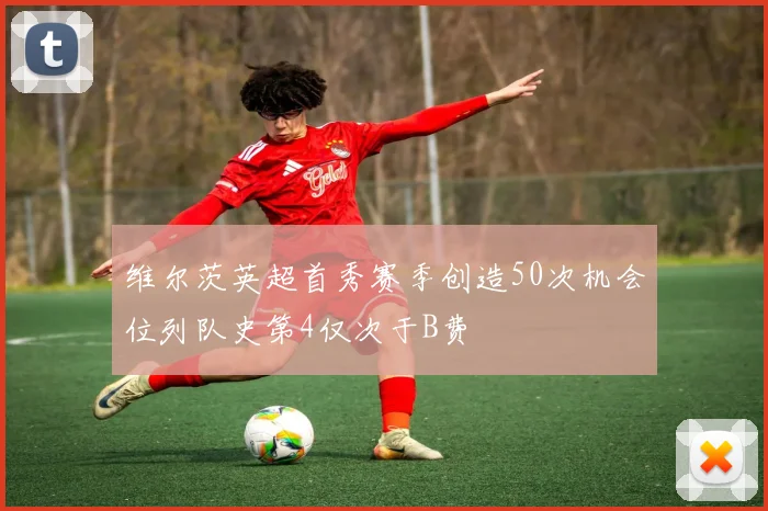 维尔茨英超首秀赛季创造50次机会位列队史第4仅次于B费