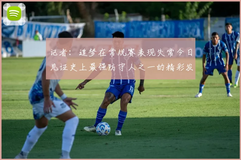记者：追梦在常规赛表现失常今日见证史上最强防守人之一的精彩发挥