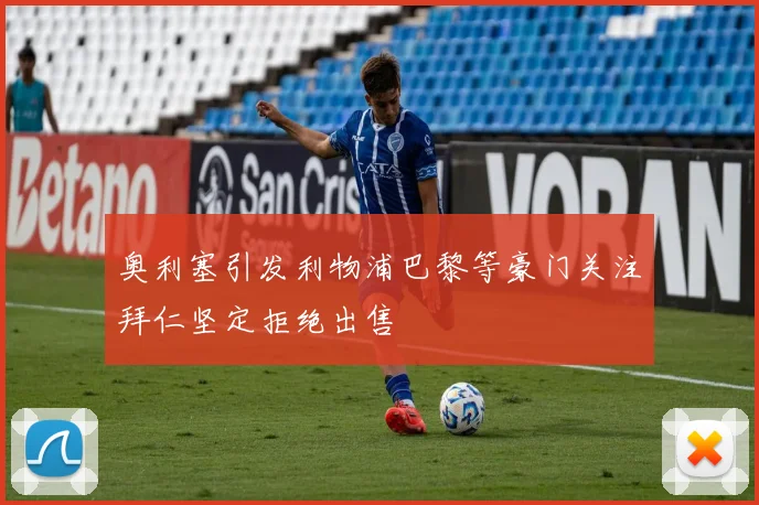 奥利塞引发利物浦巴黎等豪门关注拜仁坚定拒绝出售