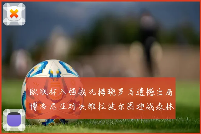 欧联杯八强战况揭晓罗马遗憾出局博洛尼亚对决维拉波尔图迎战森林
