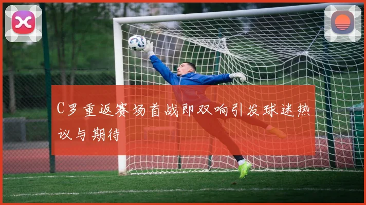 C罗重返赛场首战即双响引发球迷热议与期待
