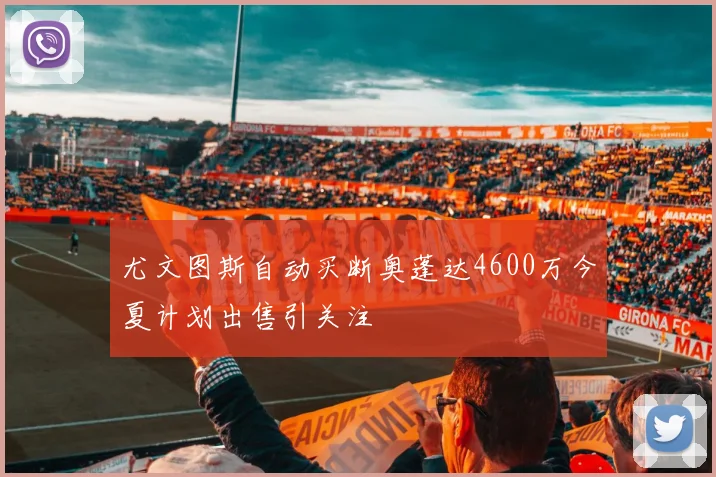尤文图斯自动买断奥蓬达4600万今夏计划出售引关注