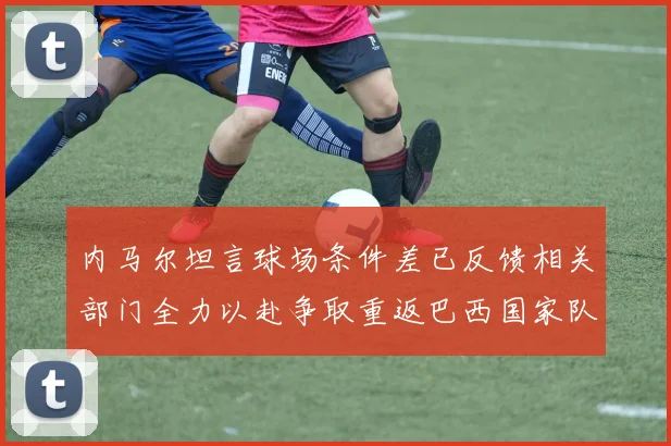 内马尔坦言球场条件差已反馈相关部门全力以赴争取重返巴西国家队