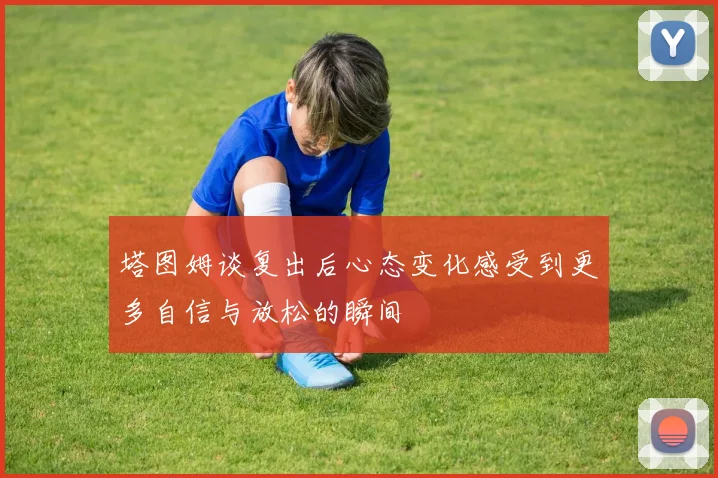 塔图姆谈复出后心态变化感受到更多自信与放松的瞬间