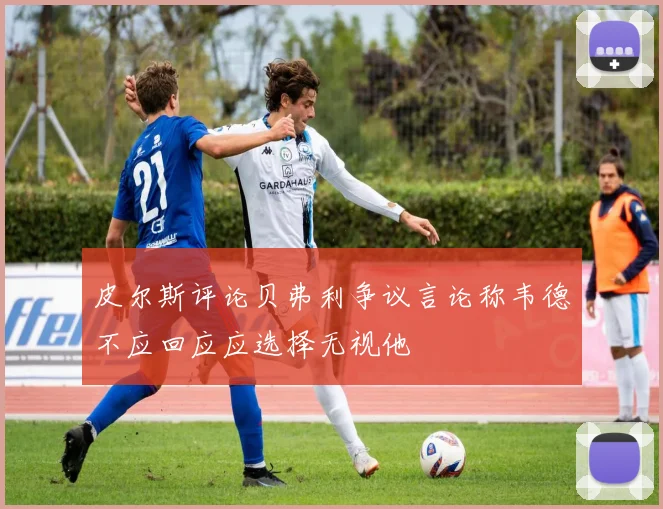 皮尔斯评论贝弗利争议言论称韦德不应回应应选择无视他