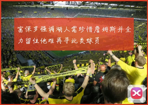 富保罗强调湖人需珍惜詹姆斯并全力留住他难再寻此类球员