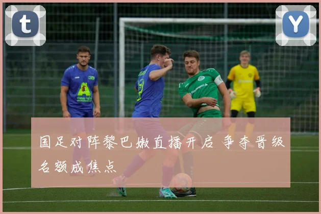 国足对阵黎巴嫩直播开启 争夺晋级名额成焦点