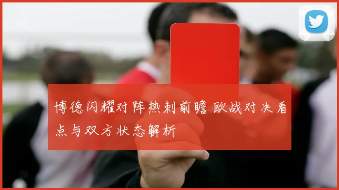 博德闪耀对阵热刺前瞻 欧战对决看点与双方状态解析