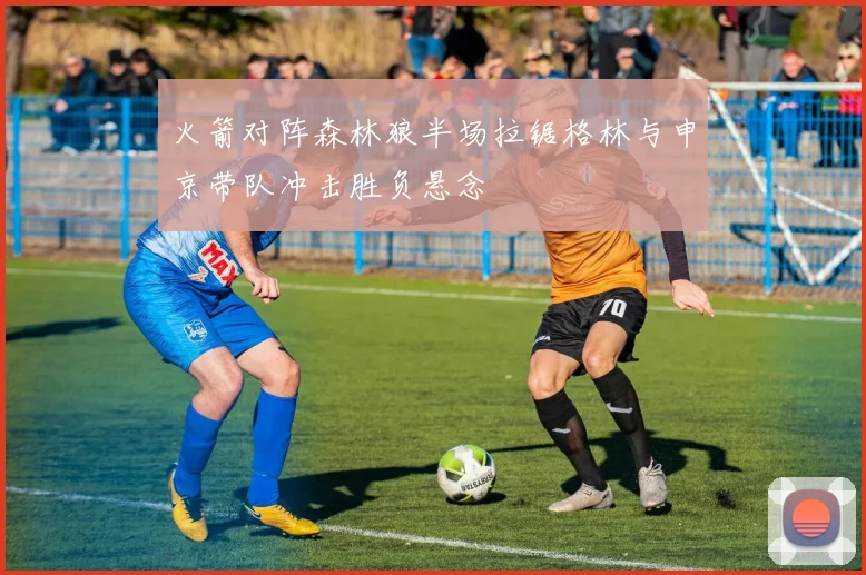火箭对阵森林狼半场拉锯格林与申京带队冲击胜负悬念