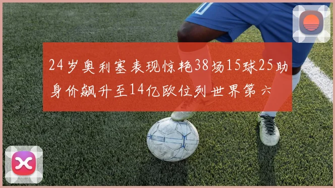 24岁奥利塞表现惊艳38场15球25助身价飙升至14亿欧位列世界第六
