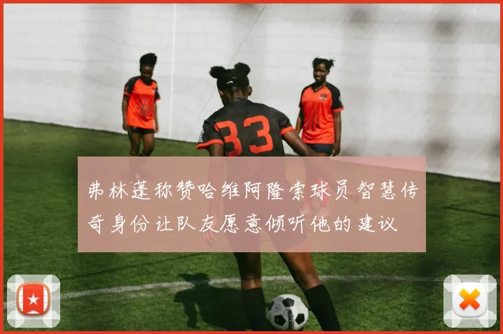 弗林蓬称赞哈维阿隆索球员智慧传奇身份让队友愿意倾听他的建议