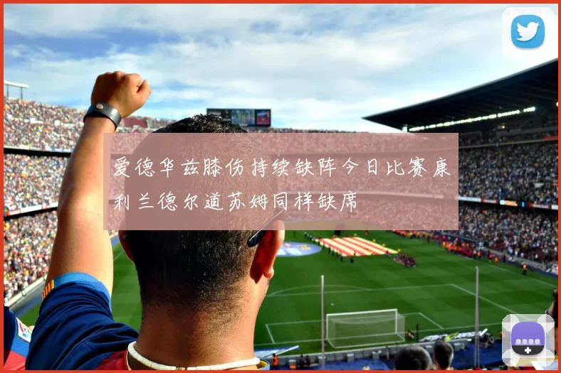 爱德华兹膝伤持续缺阵今日比赛康利兰德尔道苏姆同样缺席