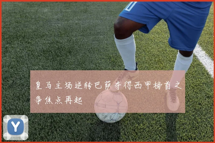 皇马主场逆转巴萨夺得西甲榜首之争焦点再起