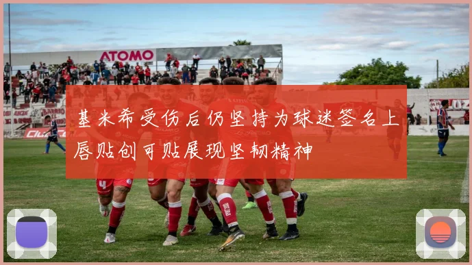基米希受伤后仍坚持为球迷签名上唇贴创可贴展现坚韧精神