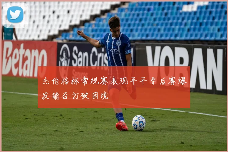 杰伦格林常规赛表现平平季后赛爆发能否打破困境