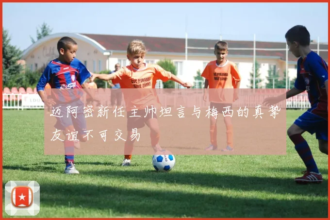迈阿密新任主帅坦言与梅西的真挚友谊不可交易
