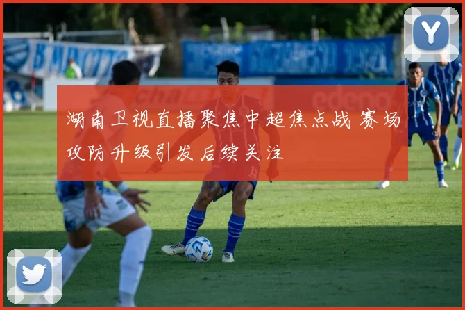 湖南卫视直播聚焦中超焦点战 赛场攻防升级引发后续关注