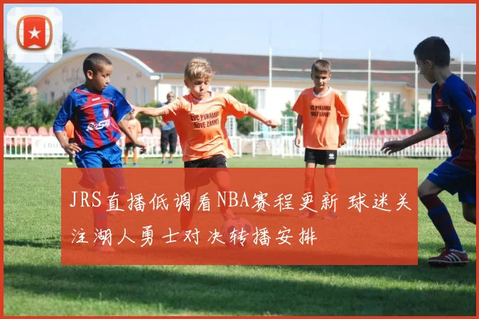 JRS直播低调看NBA赛程更新 球迷关注湖人勇士对决转播安排