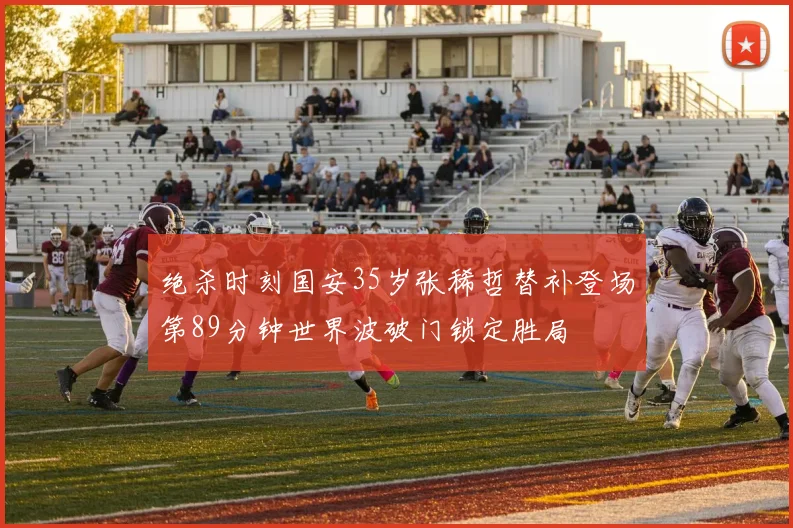 绝杀时刻国安35岁张稀哲替补登场第89分钟世界波破门锁定胜局