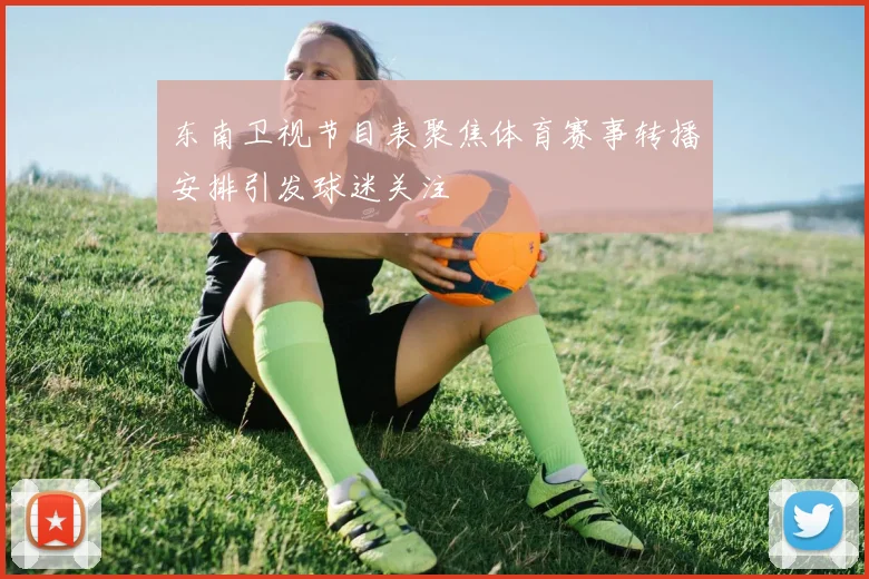 东南卫视节目表聚焦体育赛事转播安排引发球迷关注