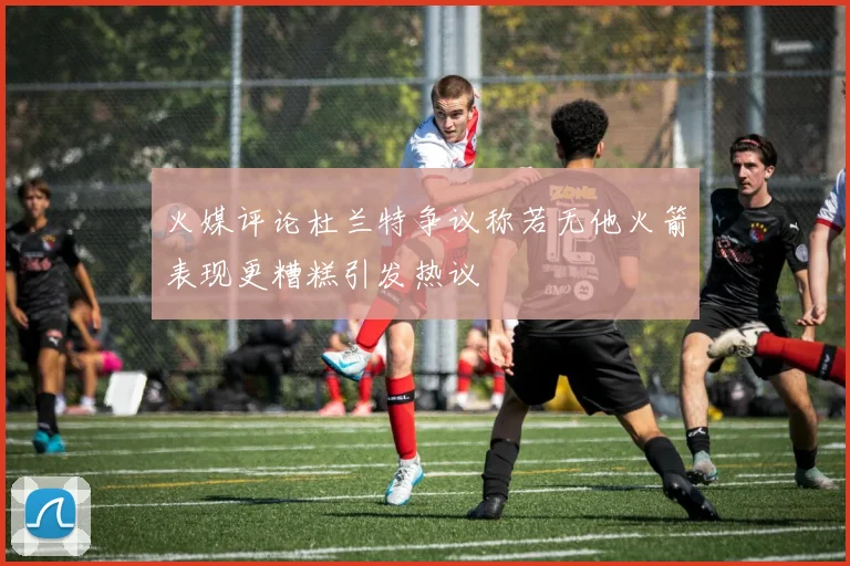 火媒评论杜兰特争议称若无他火箭表现更糟糕引发热议