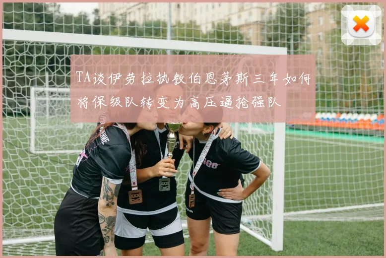 TA谈伊劳拉执教伯恩茅斯三年如何将保级队转变为高压逼抢强队