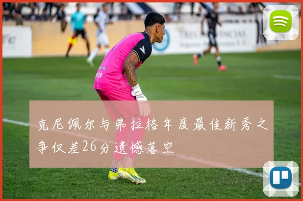 克尼佩尔与弗拉格年度最佳新秀之争仅差26分遗憾落空