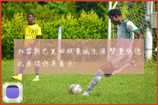 加雷斯巴里回顾曼城生涯 赞曼联德比历程仍具看点