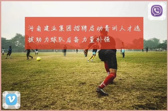 河南建业集团招聘启动青训人才选拔助力球队后备力量补强