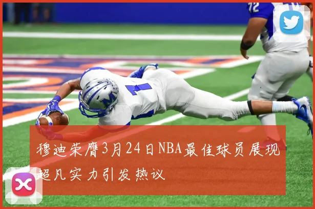 穆迪荣膺3月24日NBA最佳球员展现超凡实力引发热议