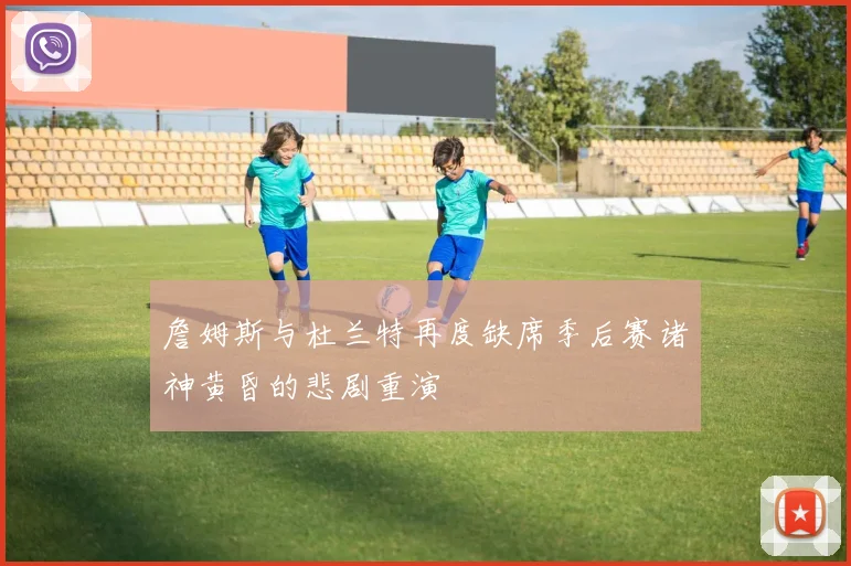 詹姆斯与杜兰特再度缺席季后赛诸神黄昏的悲剧重演