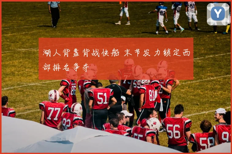 湖人背靠背战快船 末节发力锁定西部排名争夺
