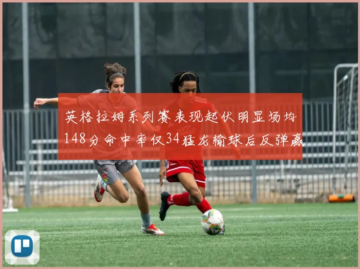英格拉姆系列赛表现起伏明显场均148分命中率仅34猛龙输球后反弹赢得21分