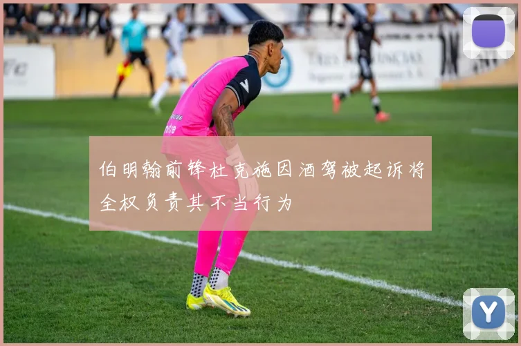 伯明翰前锋杜克施因酒驾被起诉将全权负责其不当行为