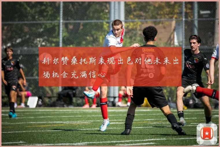 科尔赞桑托斯表现出色对他未来出场机会充满信心