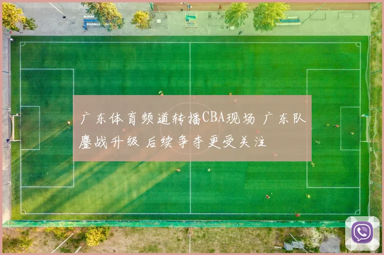 广东体育频道转播CBA现场 广东队鏖战升级 后续争夺更受关注