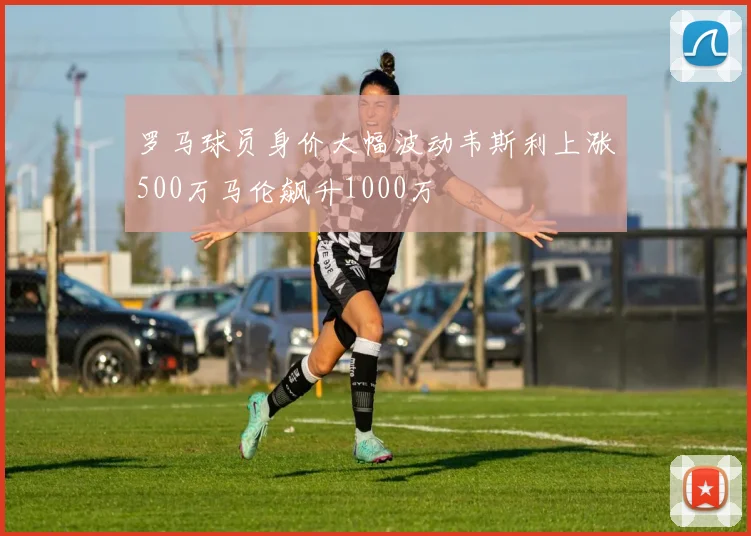 罗马球员身价大幅波动韦斯利上涨500万马伦飙升1000万