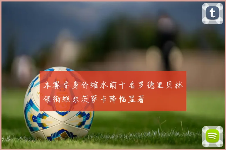 本赛季身价缩水前十名罗德里贝林领衔维尔茨萨卡降幅显著