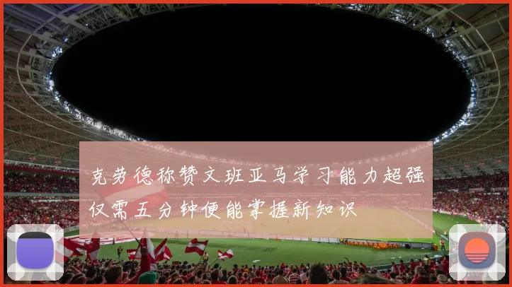 克劳德称赞文班亚马学习能力超强仅需五分钟便能掌握新知识