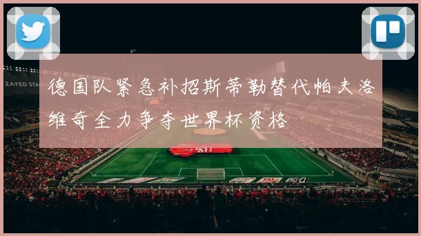 德国队紧急补招斯蒂勒替代帕夫洛维奇全力争夺世界杯资格