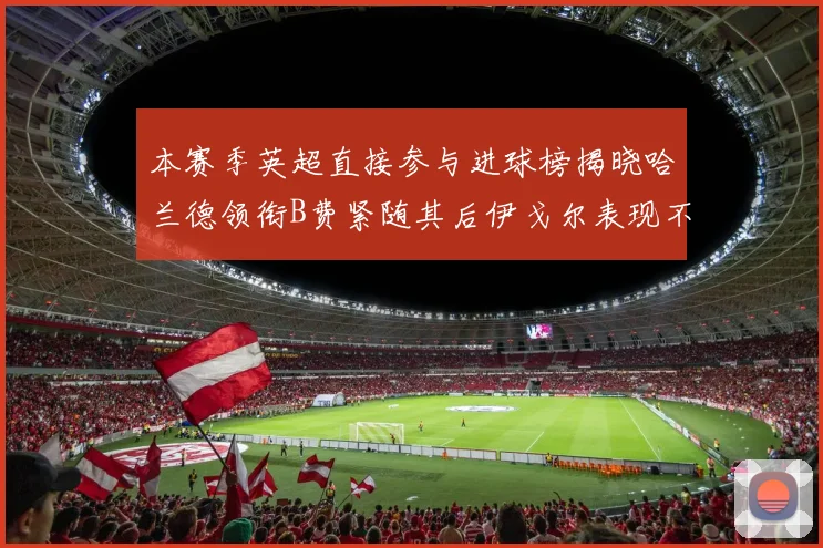本赛季英超直接参与进球榜揭晓哈兰德领衔B费紧随其后伊戈尔表现不俗