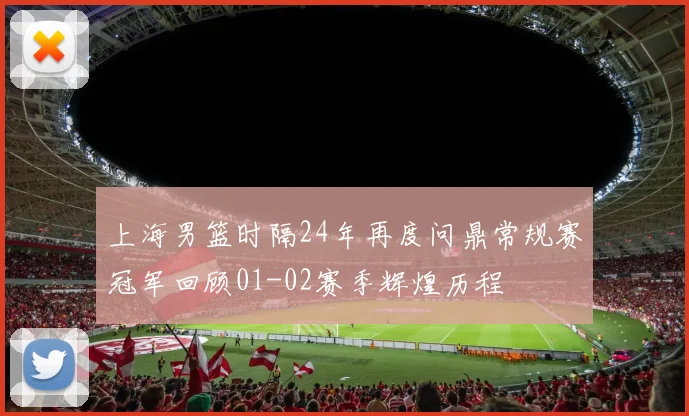 上海男篮时隔24年再度问鼎常规赛冠军回顾01-02赛季辉煌历程