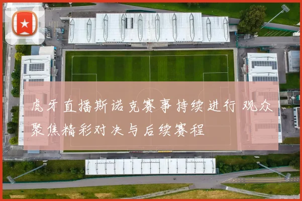 虎牙直播斯诺克赛事持续进行 观众聚焦精彩对决与后续赛程