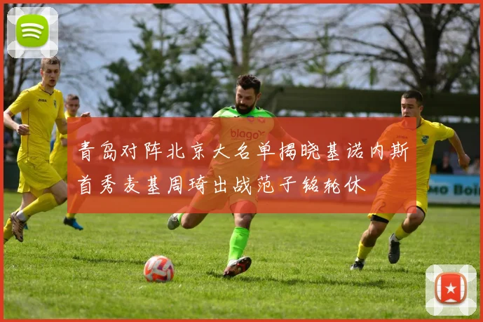 青岛对阵北京大名单揭晓基诺内斯首秀麦基周琦出战范子铭轮休