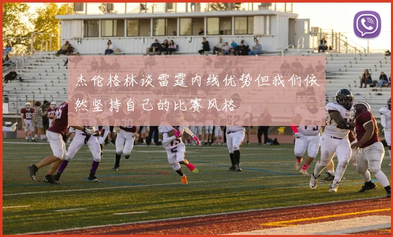 杰伦格林谈雷霆内线优势但我们依然坚持自己的比赛风格