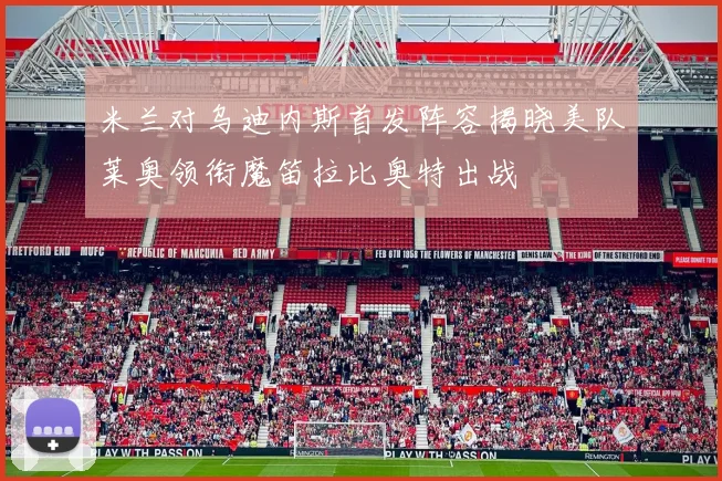 米兰对乌迪内斯首发阵容揭晓美队莱奥领衔魔笛拉比奥特出战