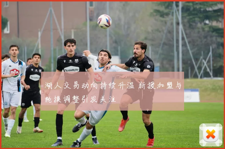 湖人交易动向持续升温 新援加盟与轮换调整引发关注