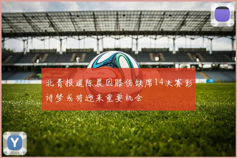 北青报道陈晨因膝伤缺席14决赛彭诗梦或将迎来重要机会